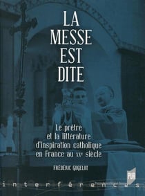 La messe est dite - le prêtre et la littérature d'inspiration catholique en France au XXe siècle
