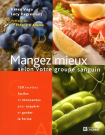 Mangez mieux selon votre groupe sanguin - 120 recettes faciles et étonnantes pour acquérir et garder la forme