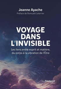 Voyage dans l'invisible : Les liens entre esprit et matière, du corps à la vibration de l'Etre