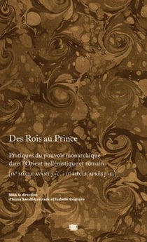 Des Rois au Prince - pratiques du pouvoir monarchique dans l'orient héllénistique et romain (IVe siècle avant J.-C. - IIe siècle après J.-C.)