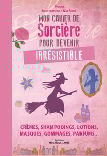 Mon cahier de sorcière pour devenir irrésistible - crèmes, shampooings, lotions, masques, gommages, parfums...