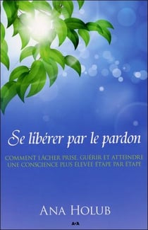 Se libérer par le pardon - pour graduellement lâcher prise, guérir, et atteindre une conscience plus élevée