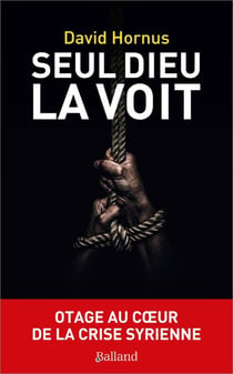 Seul Dieu la voit : Otage au coeur de la crise syrienne