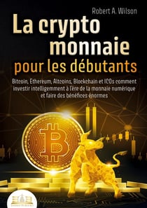 LA CRYPTOMONNAIE POUR LES DÉBUTANTS - Bitcoin, Ethereum, Altcoins, Blockchain et ICOs : Comment investir intelligemment à l'ère de la monnaie numérique et faire des bénéfices énormes