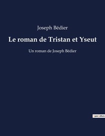 Le roman de Tristan et Yseut : Un roman de Joseph Bédier