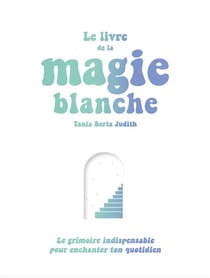 Le livre de la magie blanche : le grimoire indispensable pour enchanter ton quotidien