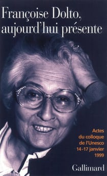 Françoise Dolto, aujourd'hui présente : Dix ans après. Actes du colloque de l'Unesco, 14-17 janvier 1999
