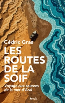 Les routes de la soif : Voyage aux sources de la mer d'Aral