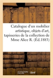 Catalogue d'un mobilier artistique, objets d'art, tapisseries, tentures : de la collection de Mme Alice R.