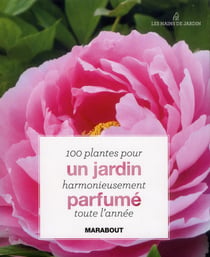 100 plantes pour un jardin harmonieusement parfumé toute l?année
