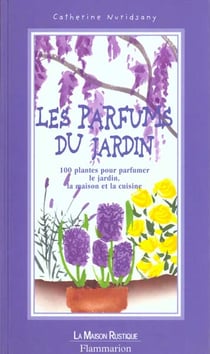 Parfums du jardin: 100 plantes pour parfumer le jardin, la maisone et la cuisine