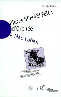 Pierre Schaefffer : D'Orphée à Mac Luhan - Communication et musique en France entre 1936 et 1986