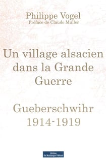 Un village alsacien dans la tourmente de la Grande Guerre - Gueberschwihr 1914-1919