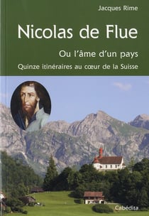 Nicolas de Flue, ou l'âme d'un pays - quinze itinéraires au coeur de la Suisse