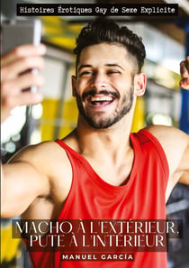 Macho à l'extérieur, pute à l'intérieur : Histoires Érotiques Gay de Sexe Explicite