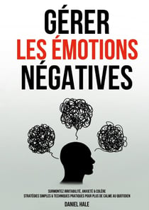 Gérer les émotions négatives : Surmontez irritabilité, anxiété & colère - Stratégies simples & techniques pratiques pour plus de calme au quotidien