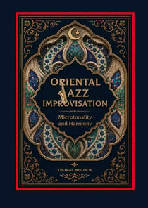 Oriental Jazz Improvisation: Microtonality and Harmony : Employing Turkish Makam, Arabic Maqam & North Indian Raga Scales and Modes