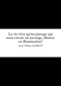 La vie n'est qu'un passage qui nous envoie un message, illusion ou Illumination? : Xavier William LAURENT