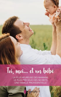 Toi, moi... et un bébé : La plus heureuse des mamans, Le plus précieux des secrets, Une famille providentielle