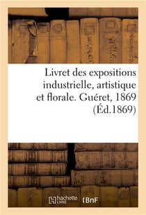 Livret des expositions industrielle, artistique et florale. Guéret, 1869