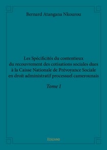 Les spécificités du contentieux du recouvrement des cotisations sociales dues à la Caisse Nationale de Prévoyance Sociale en droit administratif processuel camerounais Tome 1