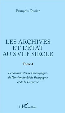 Les archives et l'état au XVIIIe siècle Tome 4 - les archivistes de Champagne, de l'ancien duché de Bourgogne et de la Lorraine