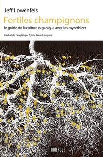 Fertiles champignons - le guide de la culture organique avec les mycorhizes