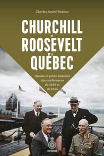Churchill et Roosevelt à Québec : Grande et petite histoires des conférences de 1943 et de 1944