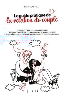 Le guide pratique de la relation de couple : Comment tirer les leçons du passé, renforcer l'amour et la communication au présent pour bâtir une relation solide face aux épreuves de demain