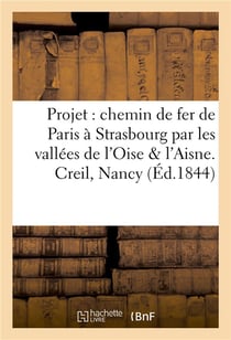 Projet d'un chemin de fer de paris a strasbourg par les vallees de l'oise & de l'aisne. creil, nancy