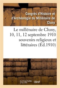 Le millenaire de cluny, 10, 11, 12 septembre 1910  souvenirs religieux et litteraires