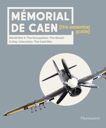 Mémorial de Caen : The Essential Guide : Word War II - The Occupation - The Shoah - D-Day - Liberation - The Cold War