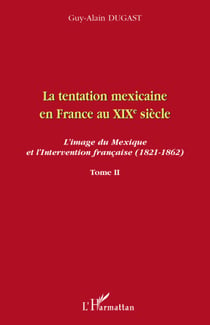 La tentation mexicaine en France au XIX siècle Tome 2 - l'image du Mexique et l'intervention française (1821-1862)