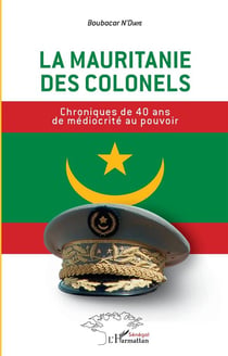 La Mauritanie des colonels - chroniques de 40 ans de médiocrité au pouvoir