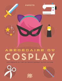 Abécédaire du cosplay - tous les secrets sur l'art du travestissement en pop culture