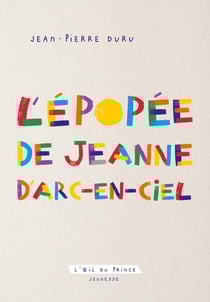 L'épopée de Jeanne d'Arc-en-Ciel : Conte à dormir debout