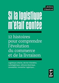 Si la logistique m'était contée : 12 histoires pour comprendre l'évolution du commerce et de la livraison - logistique urbaine, dernier kilomètre, cyclologistique, véhicule électrique, comodalité, immobilier logistique...