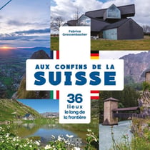 Aux confins de la Suisse : 36 lieux le long de la frontière