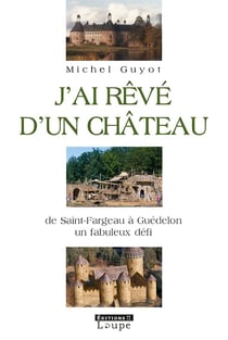 J'ai rêvé d'un château - de Saint-Frageau à Guédelon, un fabuleux défi