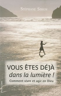 Vous êtes déjà dans la lumière ! comment vivre et agir en Dieu