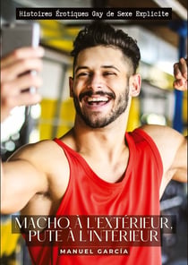 Macho à l'extérieur, pute à l'intérieur : Histoires Érotiques Gay de Sexe Explicite