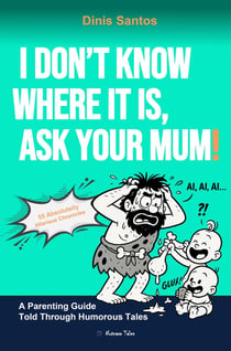 I DON'T KNOW WHERE IT IS, ASK YOUR MUM! : A Parenting Guide Told Through Humorous Tales