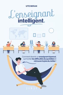 L'enseignant intelligent : Comment devenir un enseignant épanoui, surmonter les difficultés du quotidien et retrouver la joie du métier !