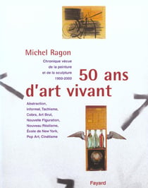 Cinquante ans d'art vivant - chronique vecue de la peinture et de la sculpture de 1950-2000