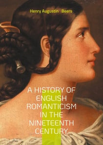A History of English Romanticism in the Nineteenth Century : An In-Depth Exploration of Nineteenth-Century English Romantic Literature and Its Influences.