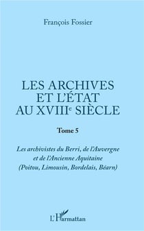 Les archives et l'état au XVIIIe siècle Tome 5 - les archivistes du Berri, de l'Auvergne et de l'Ancienne Aquitaine (Poitou, Limousin, Bordelais, Béarn)