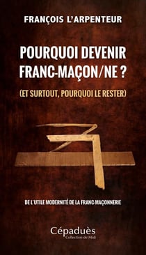 Pourquoi devenir franc-maçon/ne ? (et surtout, pourquoi le rester) : De l'utile modernité de la franc-maçonnerie