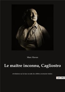 Le maitre inconnu, cagliostro - revelations sur la face occulte du celebre aventurier italien