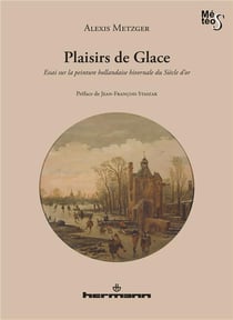 Plaisirs de glace - essai sur la peinture hollandaise hivernale du siècle d'or