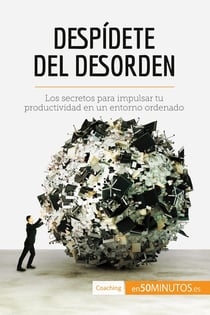 Despidete del desorden : Los secretos para impulsar tu productividad en un entorno ordenado